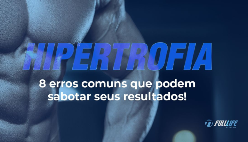 Hipertrofia: 8 erros comuns que podem sabotar seus resultados